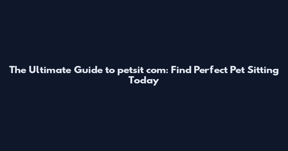 The Ultimate Guide to petsit com: Find Perfect Pet Sitting Today
