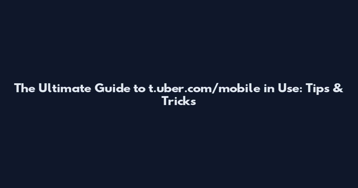 The Ultimate Guide to t.uber.com/mobile in Use: Tips & Tricks