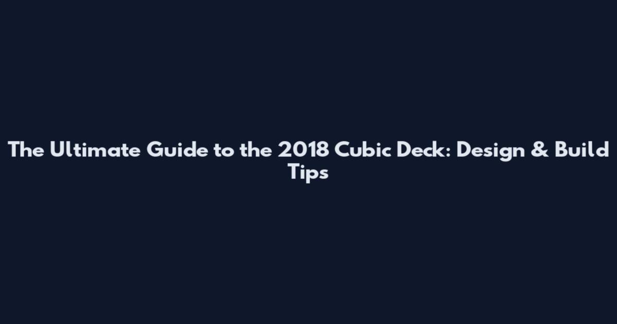 The Ultimate Guide to the 2018 Cubic Deck: Design & Build Tips