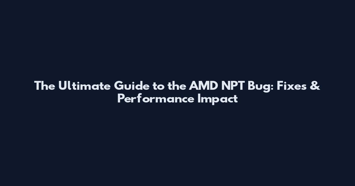 The Ultimate Guide to the AMD NPT Bug: Fixes & Performance Impact