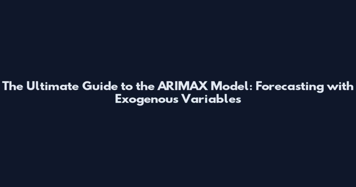 The Ultimate Guide to the ARIMAX Model: Forecasting with Exogenous Variables