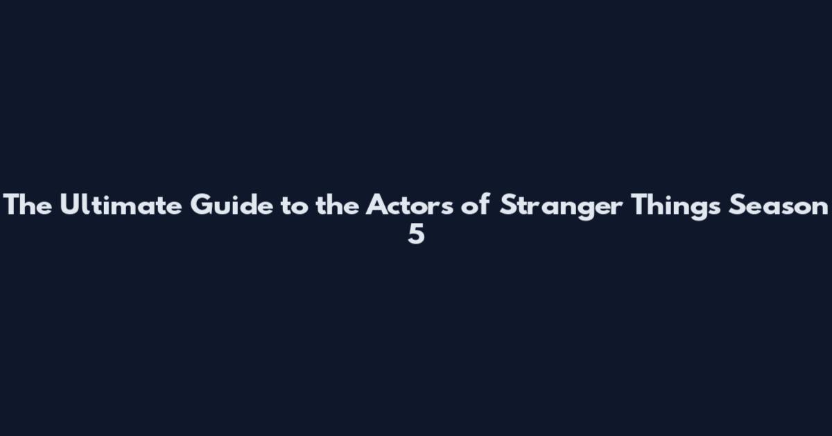 The Ultimate Guide to the Actors of Stranger Things Season 5