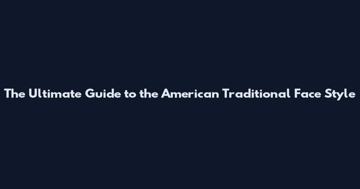 The Ultimate Guide to the American Traditional Face Style