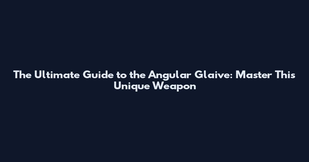 The Ultimate Guide to the Angular Glaive: Master This Unique Weapon