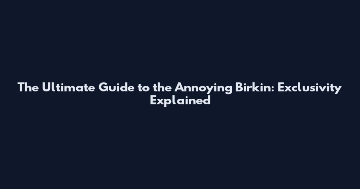 The Ultimate Guide to the Annoying Birkin: Exclusivity Explained