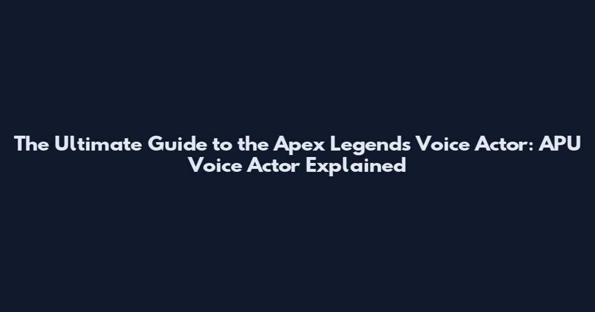 The Ultimate Guide to the Apex Legends Voice Actor: APU Voice Actor Explained