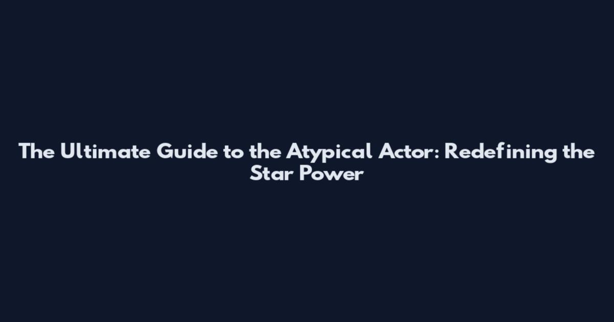 The Ultimate Guide to the Atypical Actor: Redefining the Star Power