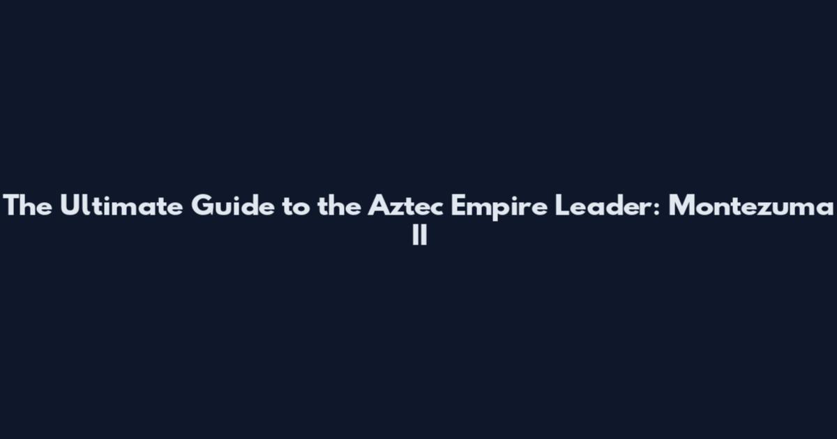 The Ultimate Guide to the Aztec Empire Leader: Montezuma II