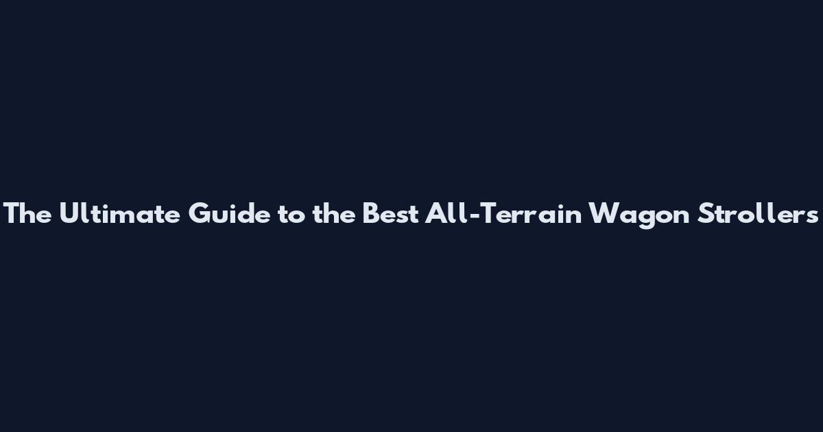 The Ultimate Guide to the Best All-Terrain Wagon Strollers
