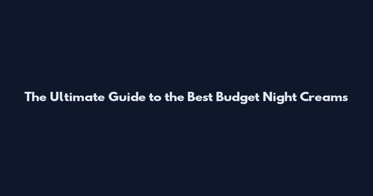 The Ultimate Guide to the Best Budget Night Creams