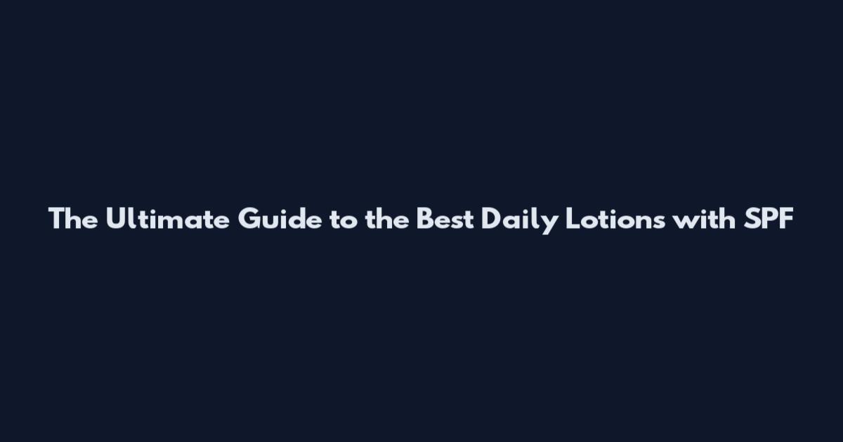 The Ultimate Guide to the Best Daily Lotions with SPF