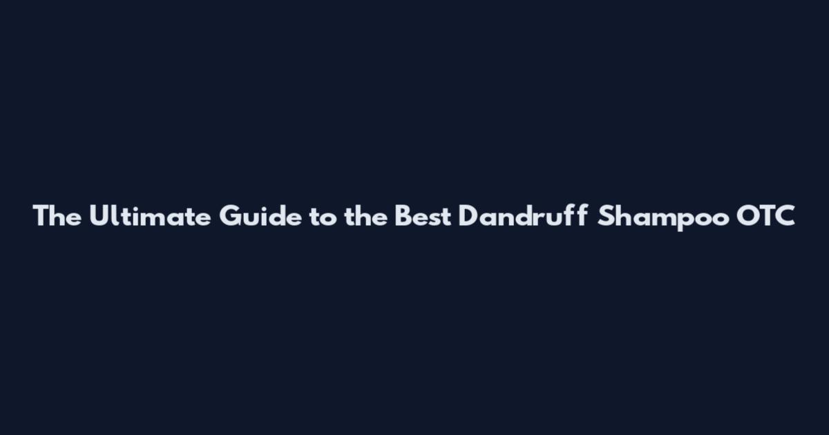 The Ultimate Guide to the Best Dandruff Shampoo OTC
