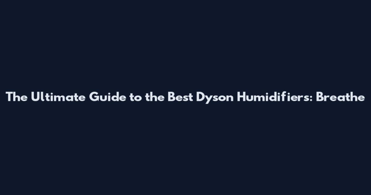 The Ultimate Guide to the Best Dyson Humidifiers: Breathe