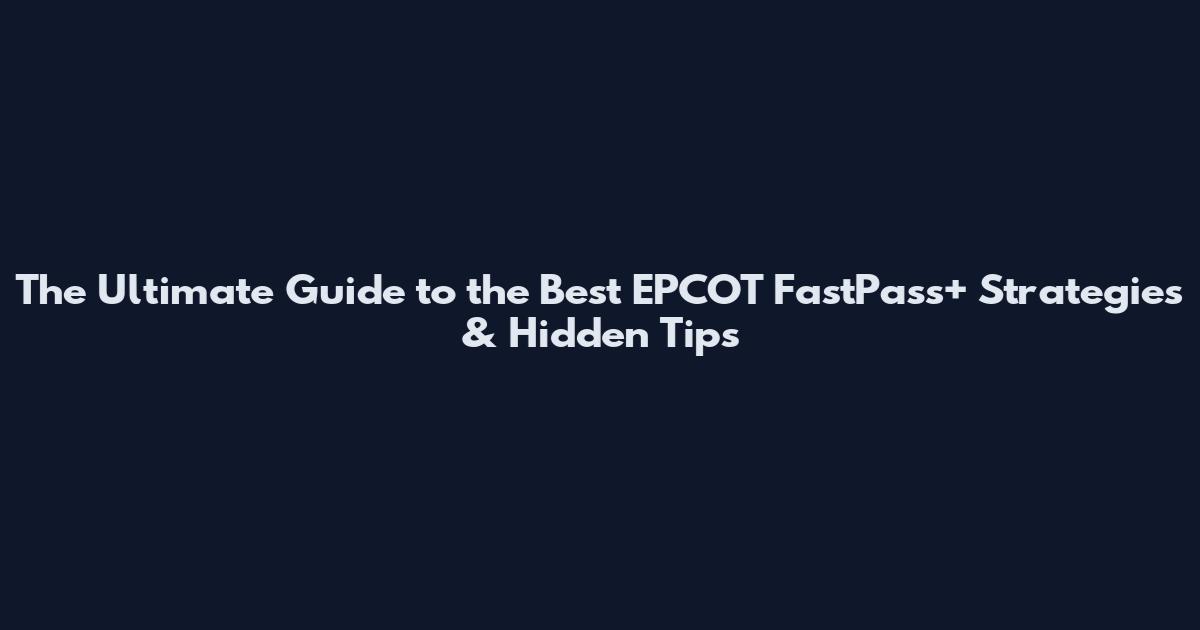 The Ultimate Guide to the Best EPCOT FastPass+ Strategies & Hidden Tips