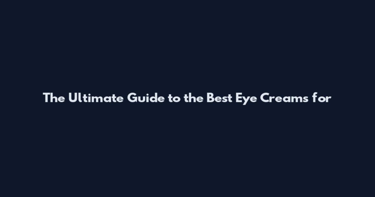 The Ultimate Guide to the Best Eye Creams for