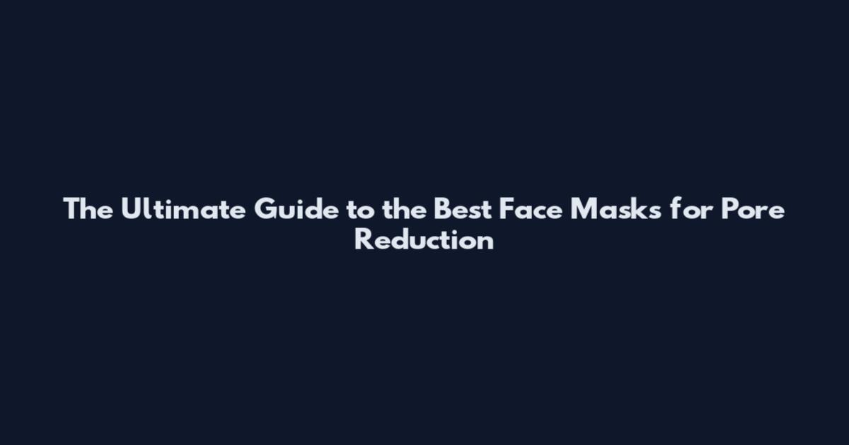 The Ultimate Guide to the Best Face Masks for Pore Reduction