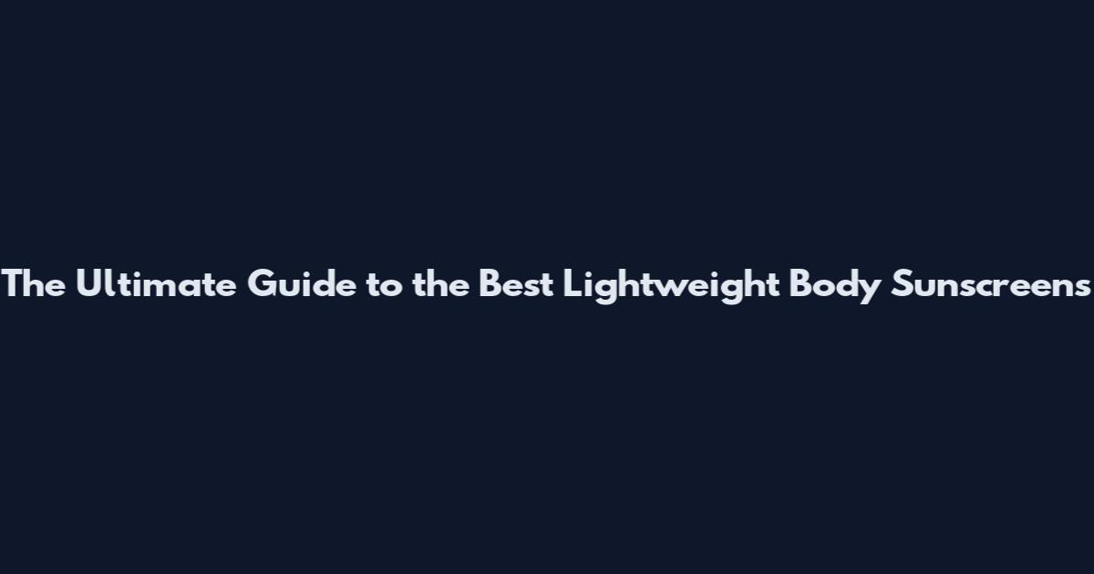 The Ultimate Guide to the Best Lightweight Body Sunscreens