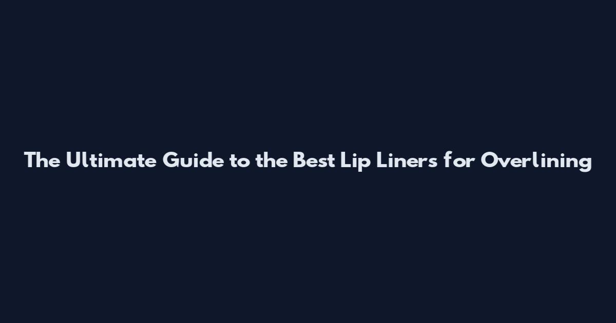 The Ultimate Guide to the Best Lip Liners for Overlining