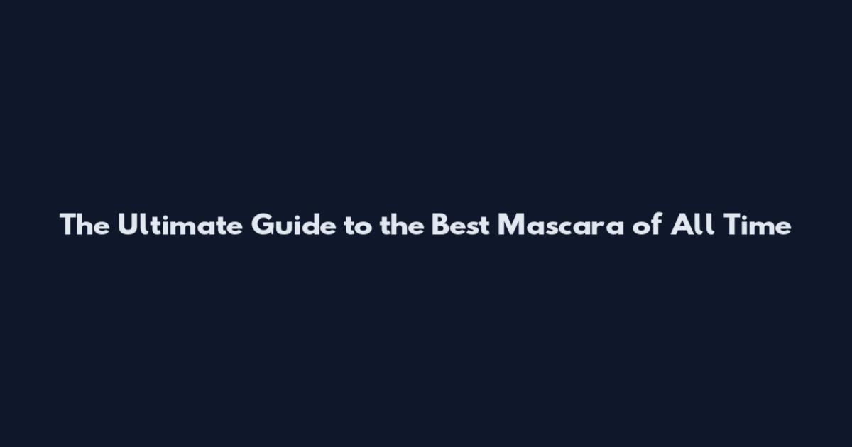 The Ultimate Guide to the Best Mascara of All Time