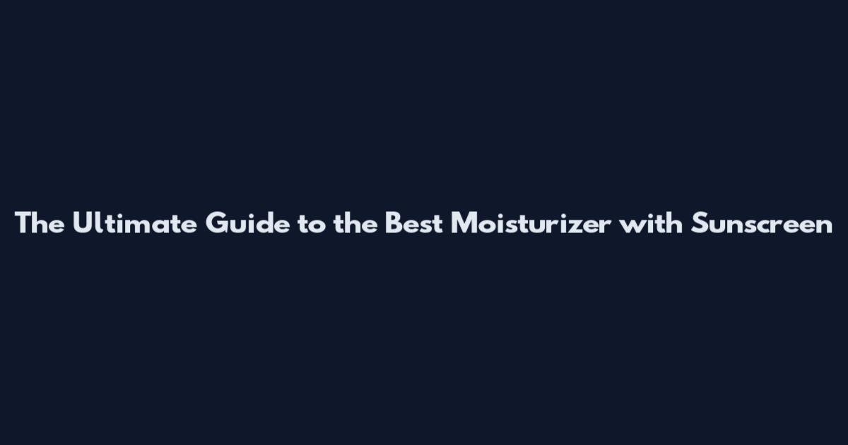 The Ultimate Guide to the Best Moisturizer with Sunscreen