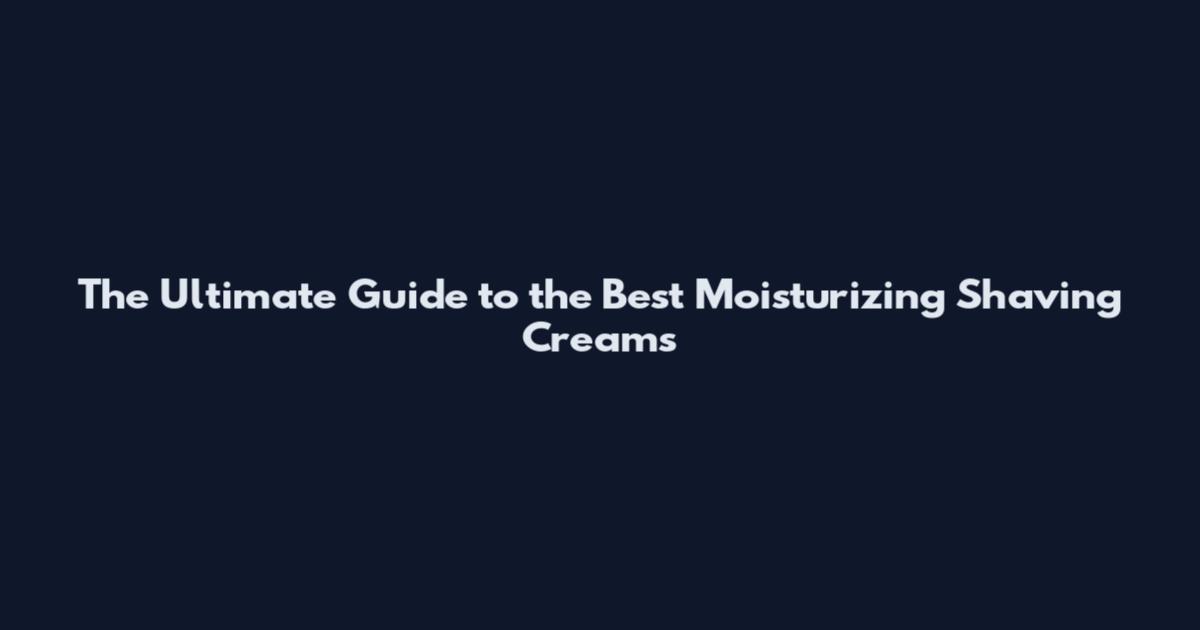 The Ultimate Guide to the Best Moisturizing Shaving Creams