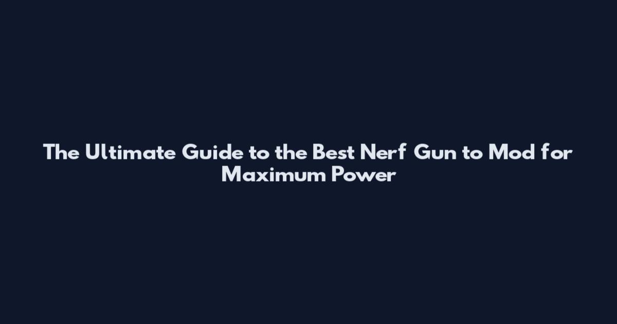 The Ultimate Guide to the Best Nerf Gun to Mod for Maximum Power