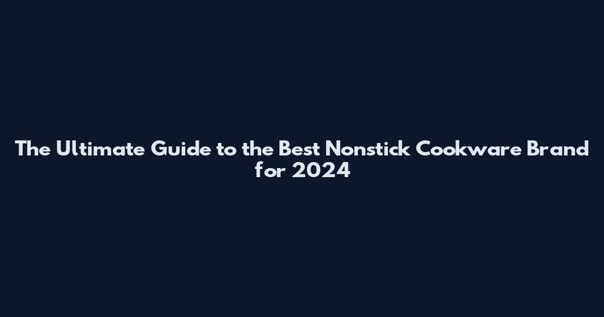 The Ultimate Guide to the Best Nonstick Cookware Brand for 2024