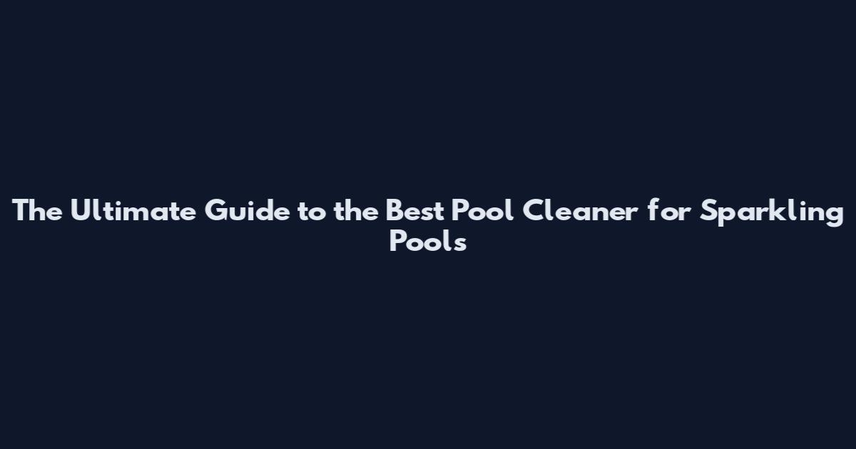 The Ultimate Guide to the Best Pool Cleaner for Sparkling Pools