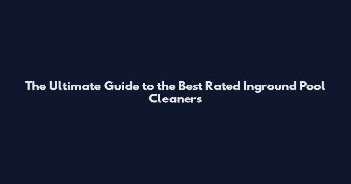 The Ultimate Guide to the Best Rated Inground Pool Cleaners