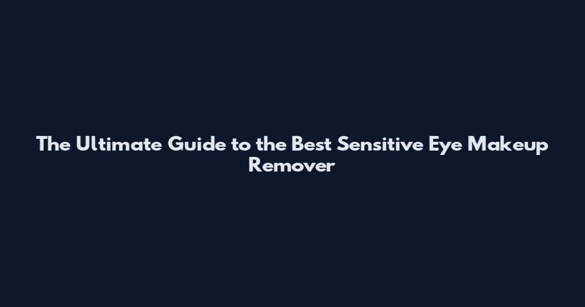 The Ultimate Guide to the Best Sensitive Eye Makeup Remover