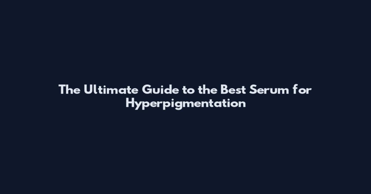 The Ultimate Guide to the Best Serum for Hyperpigmentation