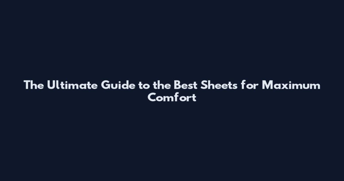 The Ultimate Guide to the Best Sheets for Maximum Comfort