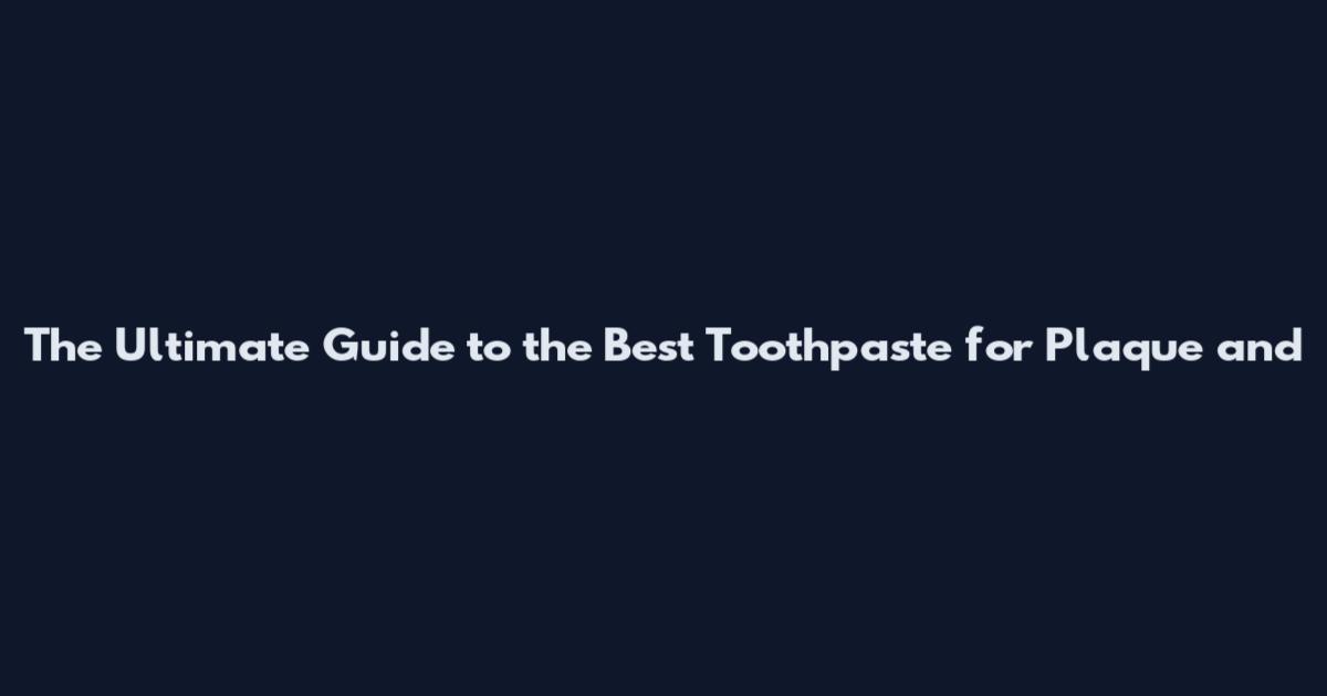 The Ultimate Guide to the Best Toothpaste for Plaque and