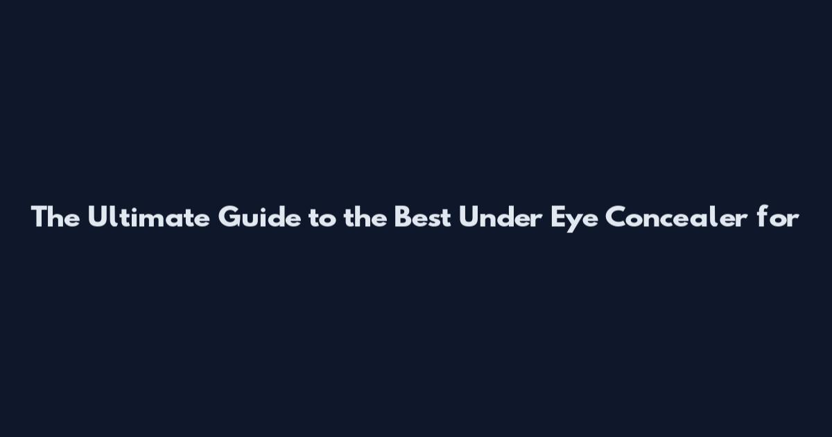 The Ultimate Guide to the Best Under Eye Concealer for