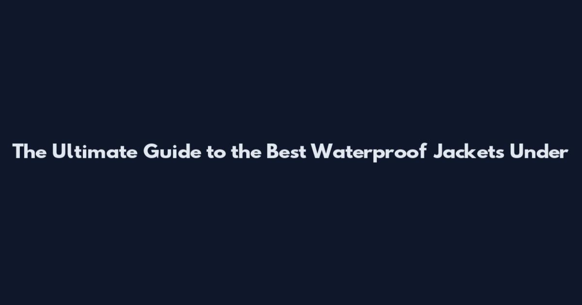 The Ultimate Guide to the Best Waterproof Jackets Under