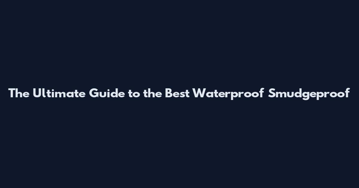 The Ultimate Guide to the Best Waterproof Smudgeproof