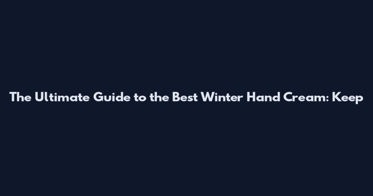 The Ultimate Guide to the Best Winter Hand Cream: Keep