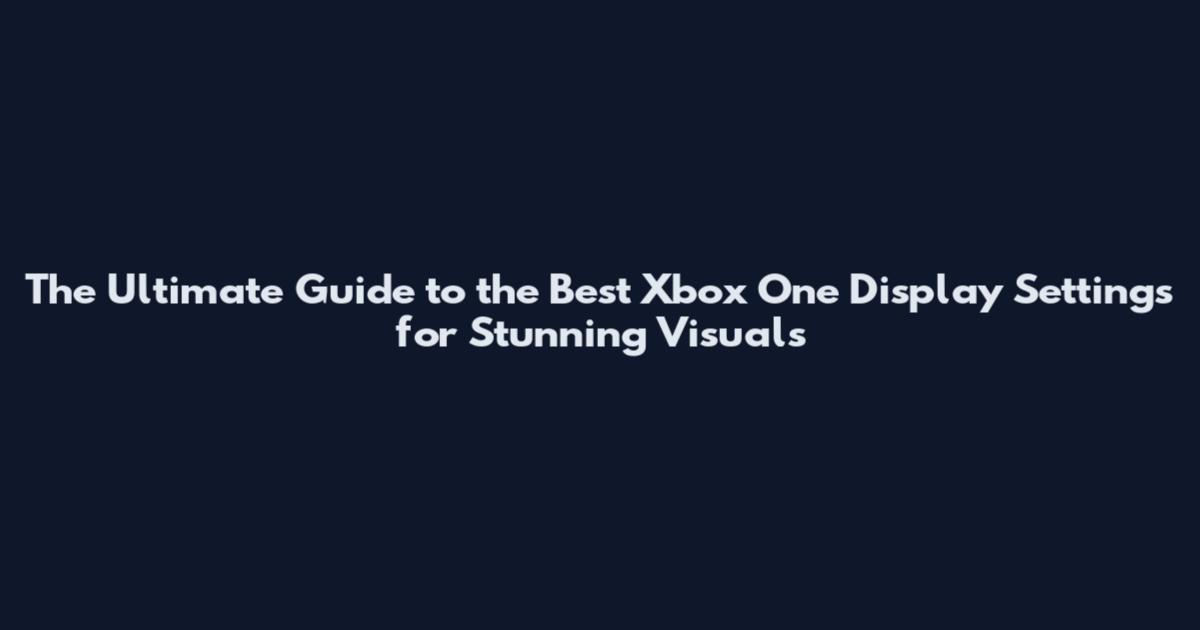 The Ultimate Guide to the Best Xbox One Display Settings for Stunning Visuals