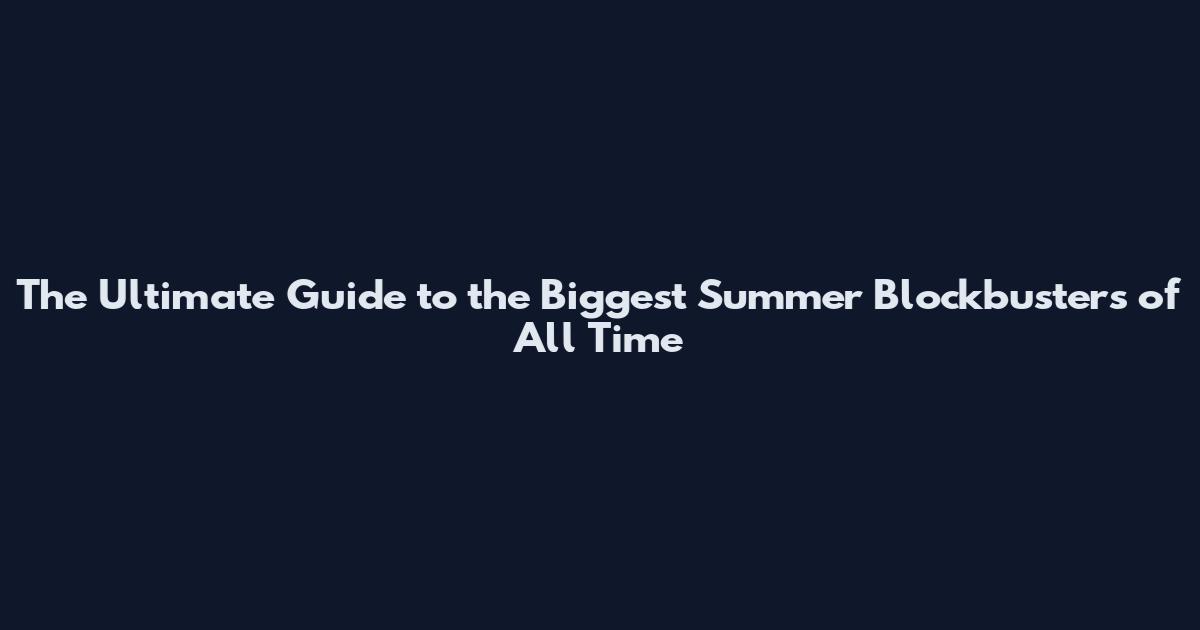 The Ultimate Guide to the Biggest Summer Blockbusters of All Time