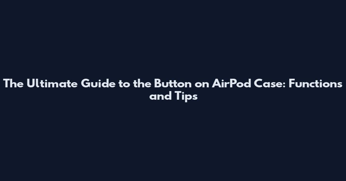 The Ultimate Guide to the Button on AirPod Case: Functions and Tips