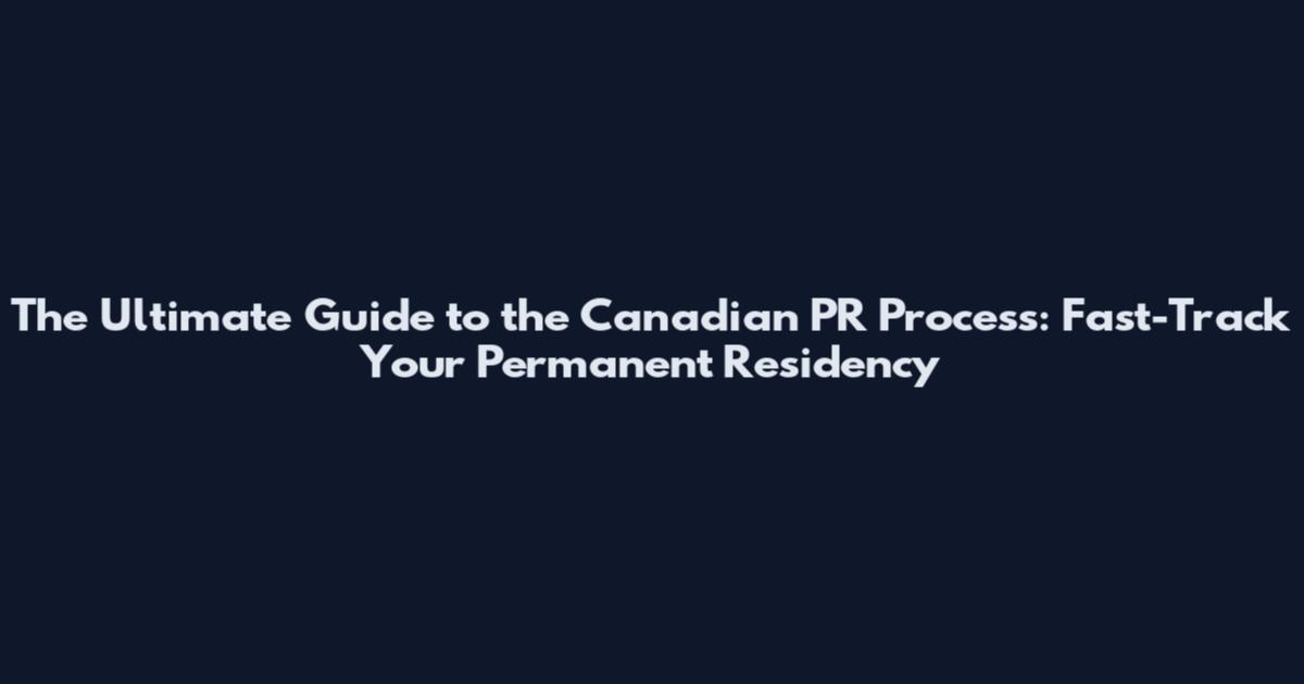 The Ultimate Guide to the Canadian PR Process: Fast-Track Your Permanent Residency