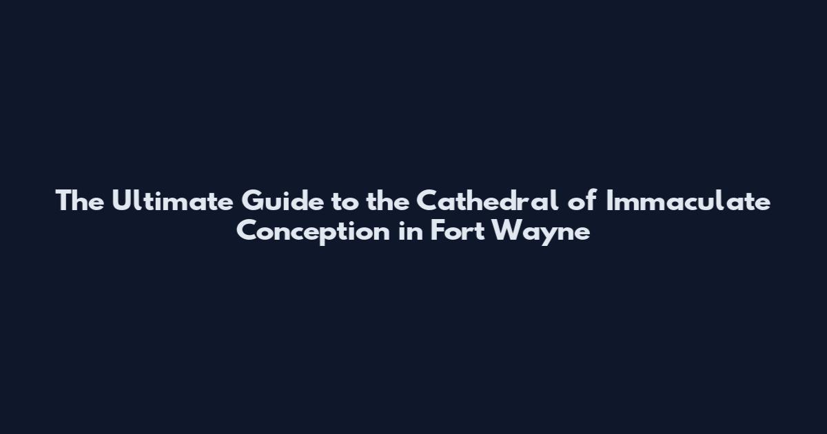 The Ultimate Guide to the Cathedral of Immaculate Conception in Fort Wayne