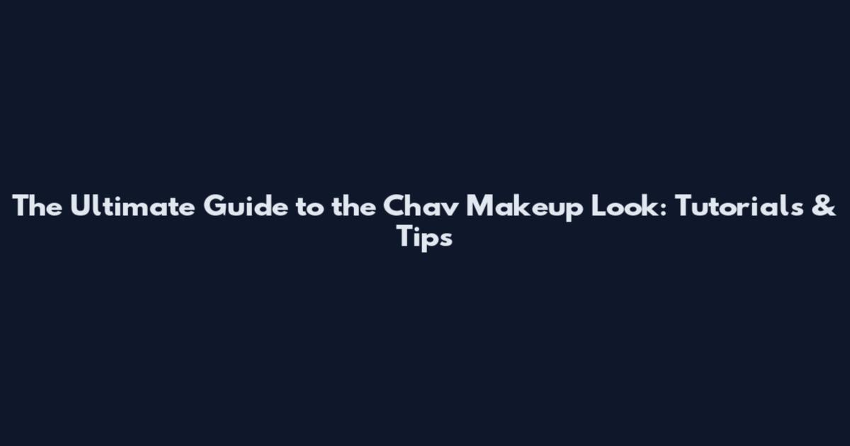 The Ultimate Guide to the Chav Makeup Look: Tutorials & Tips