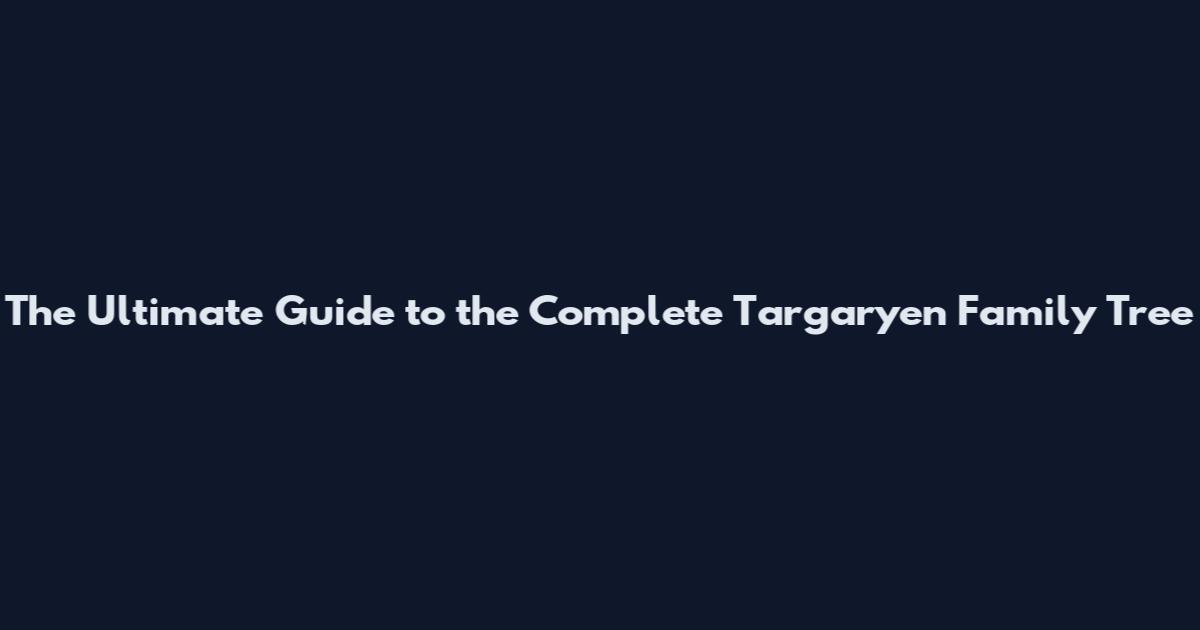 The Ultimate Guide to the Complete Targaryen Family Tree