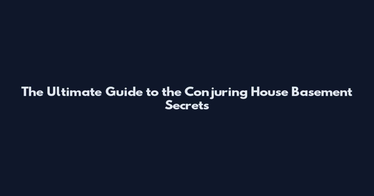 The Ultimate Guide to the Conjuring House Basement Secrets