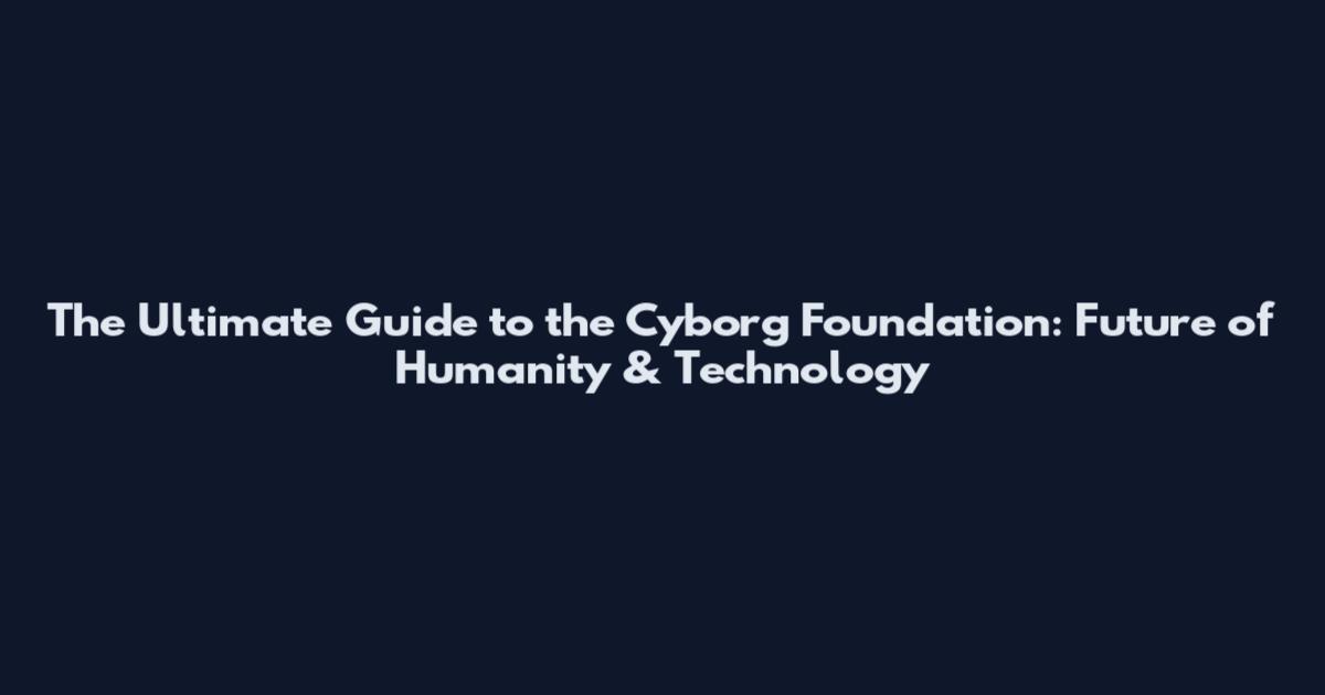 The Ultimate Guide to the Cyborg Foundation: Future of Humanity & Technology