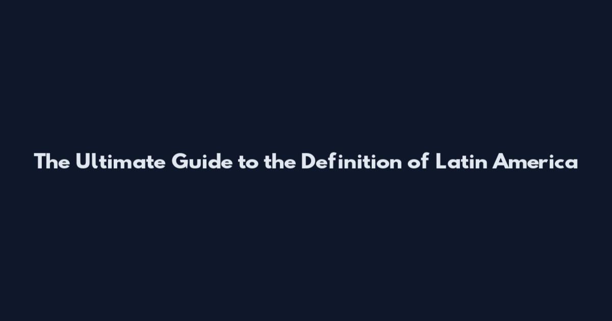 The Ultimate Guide to the Definition of Latin America