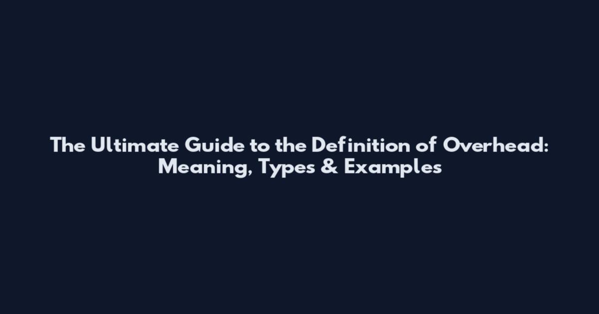 The Ultimate Guide to the Definition of Overhead: Meaning, Types & Examples