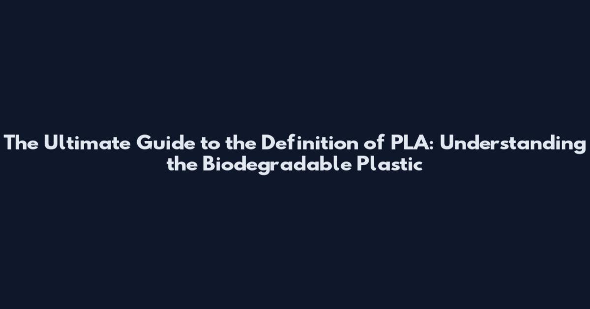 The Ultimate Guide to the Definition of PLA: Understanding the Biodegradable Plastic