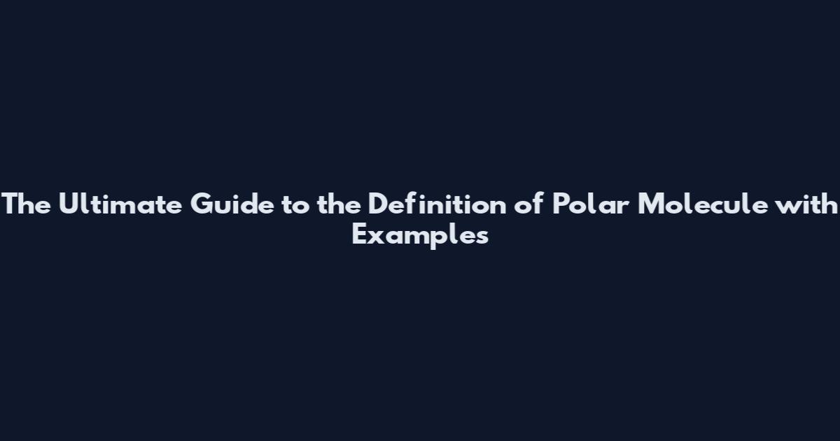 The Ultimate Guide to the Definition of Polar Molecule with Examples
